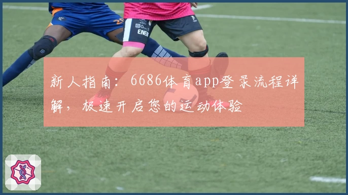 新人指南：6686体育app登录流程详解，极速开启您的运动体验