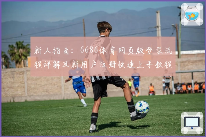 新人指南:6686体育网页版登录流程详解及新用户注册快速上手教程